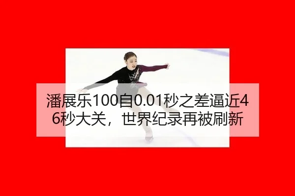潘展乐100自0.01秒之差逼近46秒大关，世界纪录再被刷新（leyu）
